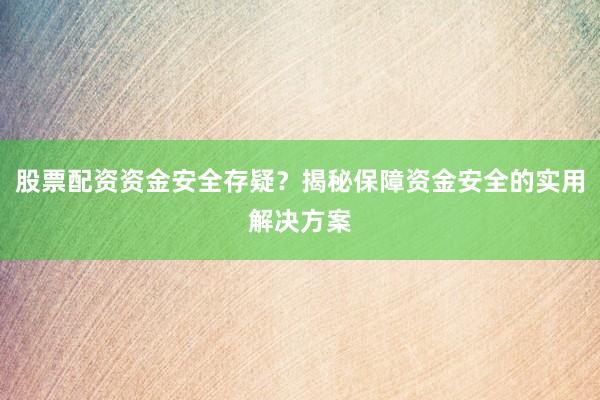 股票配资资金安全存疑？揭秘保障资金安全的实用解决方案