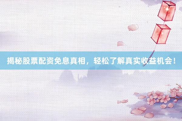 揭秘股票配资免息真相，轻松了解真实收益机会！