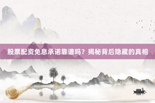 股票配资免息承诺靠谱吗？揭秘背后隐藏的真相