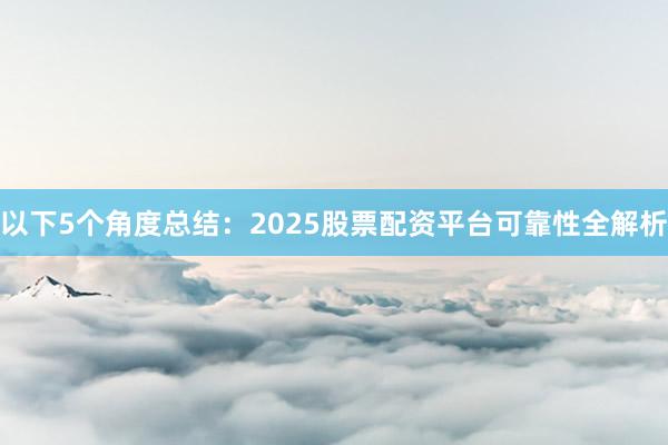 以下5个角度总结：2025股票配资平台可靠性全解析