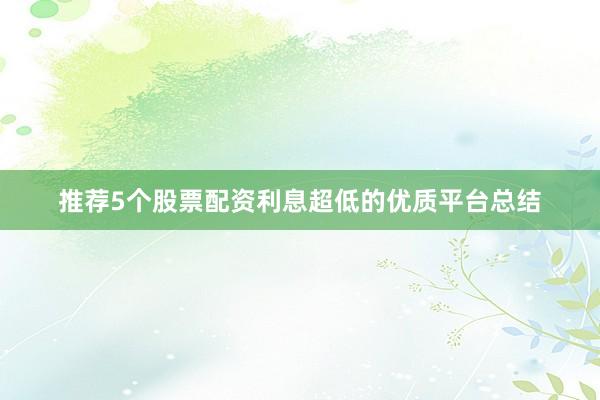 推荐5个股票配资利息超低的优质平台总结