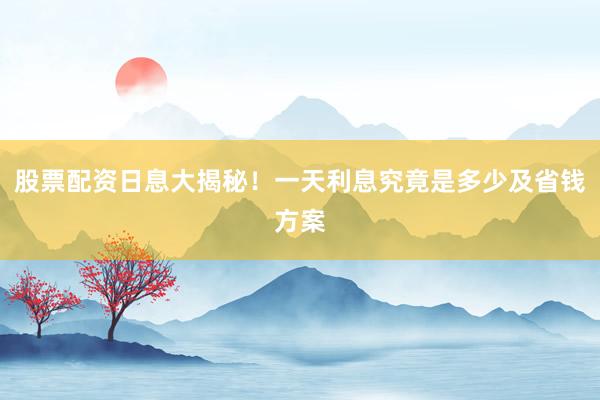 股票配资日息大揭秘！一天利息究竟是多少及省钱方案