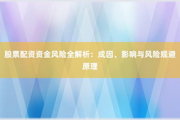 股票配资资金风险全解析:成因、影响与风险规避原理