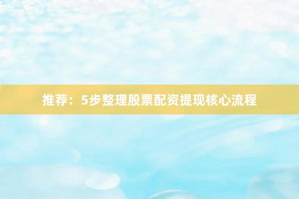 推荐：5步整理股票配资提现核心流程