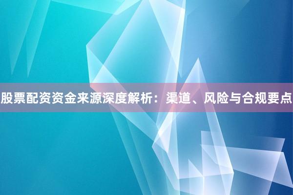 股票配资资金来源深度解析：渠道、风险与合规要点