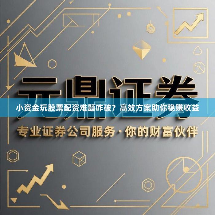 小资金玩股票配资难题咋破？高效方案助你稳赚收益