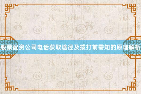 股票配资公司电话获取途径及拨打前需知的原理解析