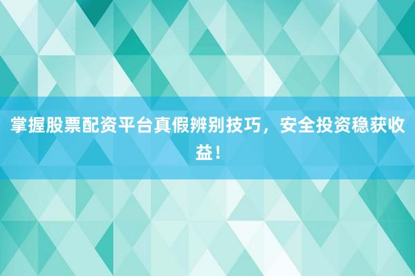 掌握股票配资平台真假辨别技巧，安全投资稳获收益！
