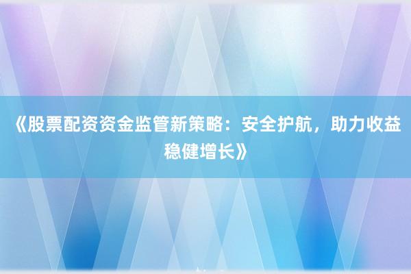 《股票配资资金监管新策略：安全护航，助力收益稳健增长》