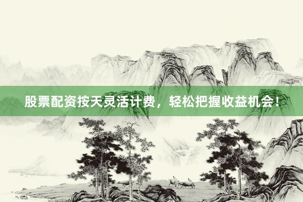 股票配资按天灵活计费，轻松把握收益机会！
