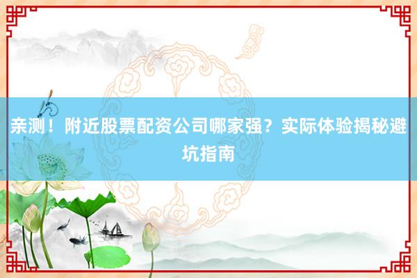 亲测!附近股票配资公司哪家强?实际体验揭秘避坑指南