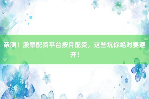 亲测！股票配资平台按月配资，这些坑你绝对要避开！