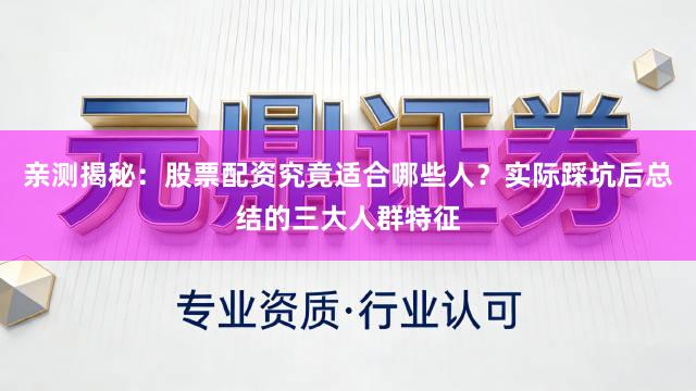 亲测揭秘：股票配资究竟适合哪些人？实际踩坑后总结的三大人群特征