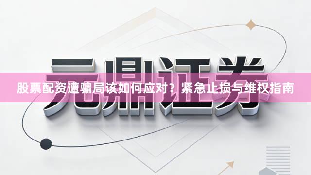 股票配资遭骗局该如何应对？紧急止损与维权指南