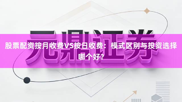 股票配资按月收费VS按日收费:模式区别与投资选择哪个好?