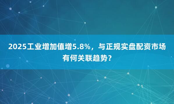 2025工业增加值增5.8%，与正规实盘配资市场有何关联趋势？