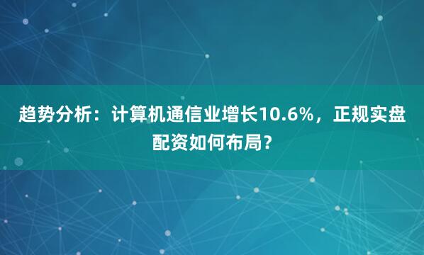 趋势分析：计算机通信业增长10.6%，正规实盘配资如何布局？