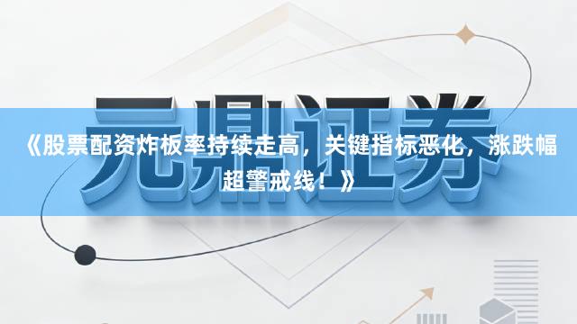 《股票配资炸板率持续走高，关键指标恶化，涨跌幅超警戒线！》