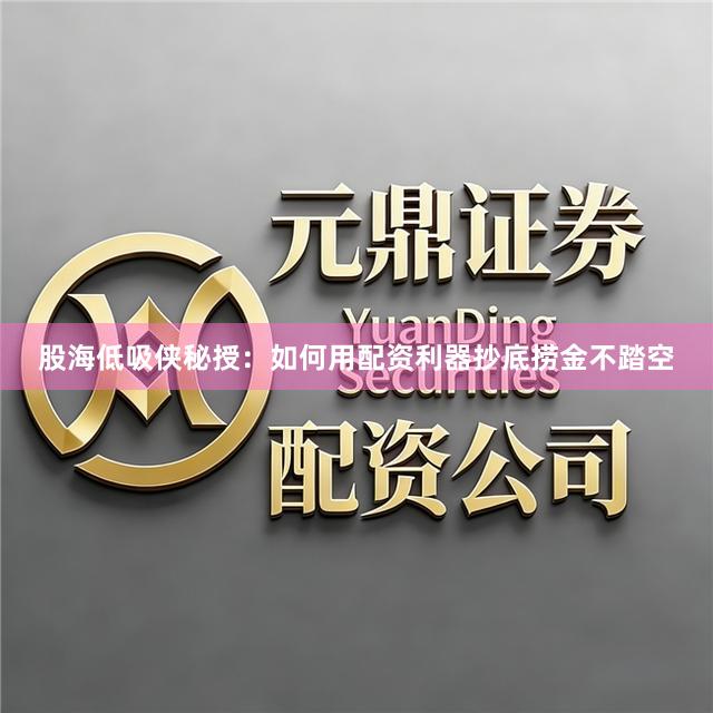 股海低吸侠秘授：如何用配资利器抄底捞金不踏空