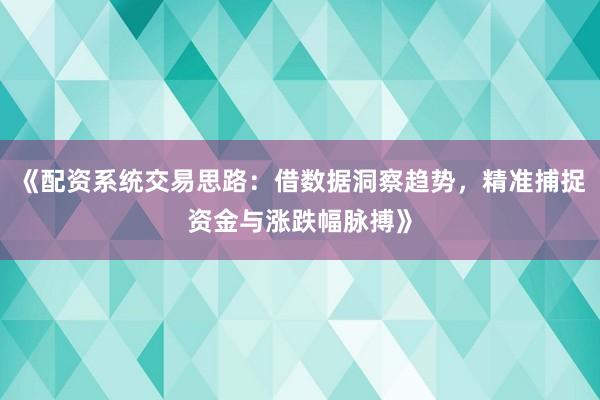 《配资系统交易思路：借数据洞察趋势，精准捕捉资金与涨跌幅脉搏》