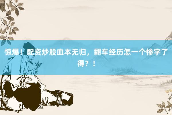 惊爆！配资炒股血本无归，翻车经历怎一个惨字了得？！