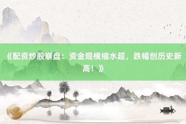 《配资炒股崩盘：资金规模缩水超，跌幅创历史新高！》