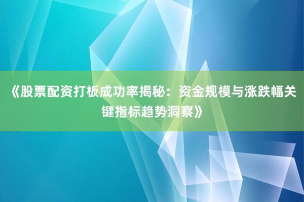 《股票配资打板成功率揭秘：资金规模与涨跌幅关键指标趋势洞察》