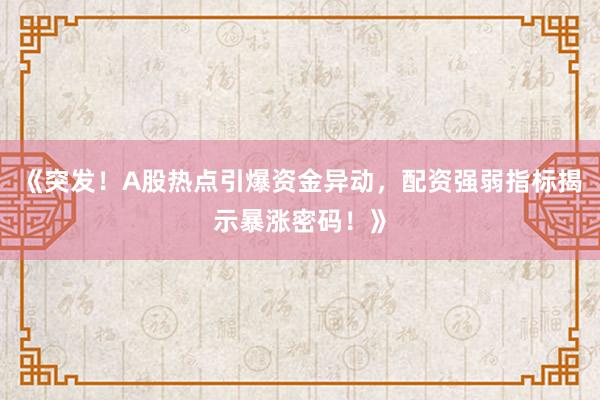 《突发！A股热点引爆资金异动，配资强弱指标揭示暴涨密码！》
