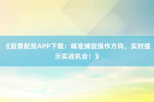 《股票配资APP下载：精准捕捉操作方向，实时提示实战机会！》