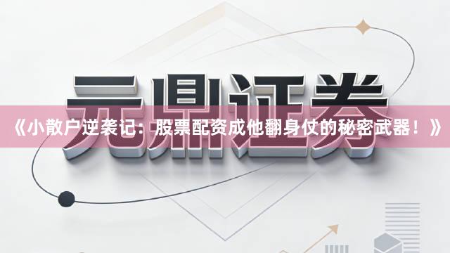 《小散户逆袭记：股票配资成他翻身仗的秘密武器！》