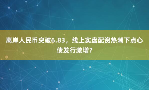 离岸人民币突破6.83，线上实盘配资热潮下点心债发行激增？