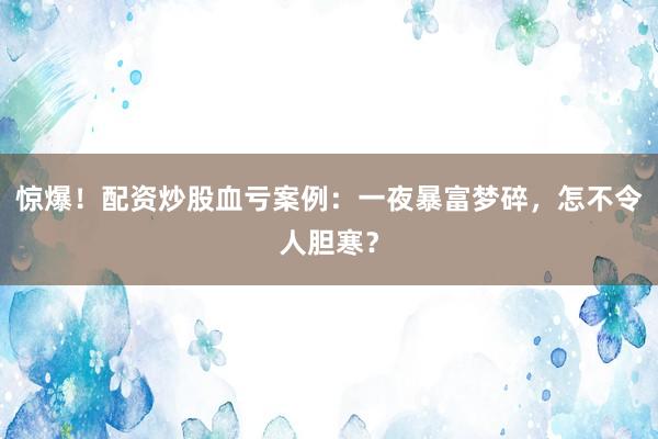 惊爆！配资炒股血亏案例：一夜暴富梦碎，怎不令人胆寒？