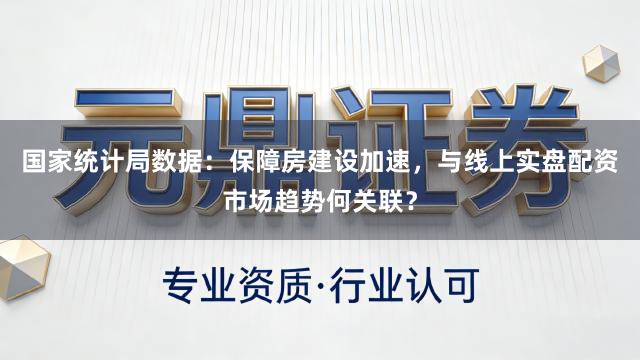 国家统计局数据：保障房建设加速，与线上实盘配资市场趋势何关联？