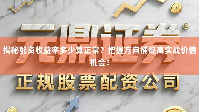 揭秘配资收益率多少算正常？把握方向捕捉高实战价值机会！