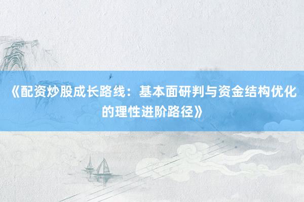 《配资炒股成长路线：基本面研判与资金结构优化的理性进阶路径》