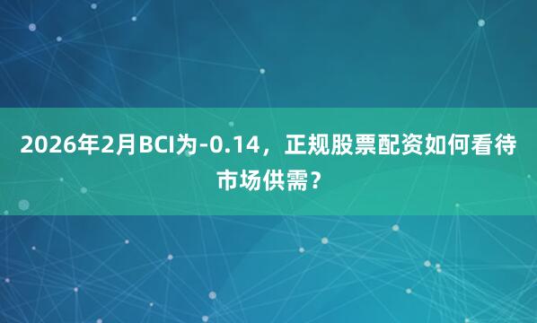 2026年2月BCI为-0.14，正规股票配资如何看待市场供需？