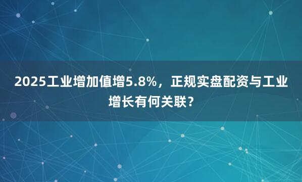 2025工业增加值增5.8%，正规实盘配资与工业增长有何关联？