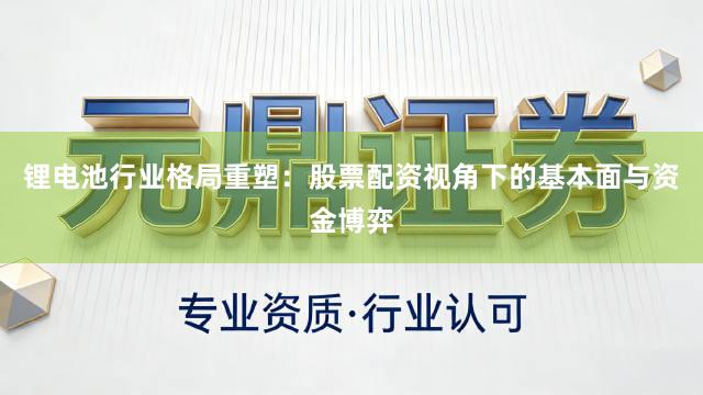 锂电池行业格局重塑：股票配资视角下的基本面与资金博弈