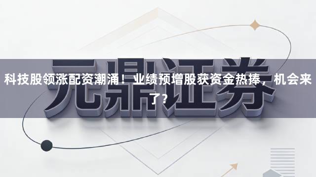 科技股领涨配资潮涌！业绩预增股获资金热捧，机会来了？