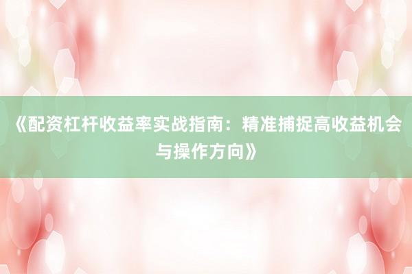 《配资杠杆收益率实战指南：精准捕捉高收益机会与操作方向》