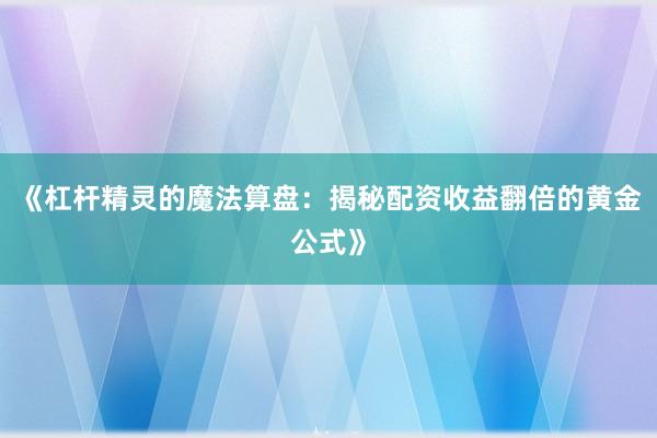 《杠杆精灵的魔法算盘：揭秘配资收益翻倍的黄金公式》