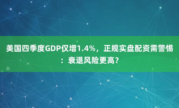 美国四季度GDP仅增1.4%，正规实盘配资需警惕：衰退风险更高？