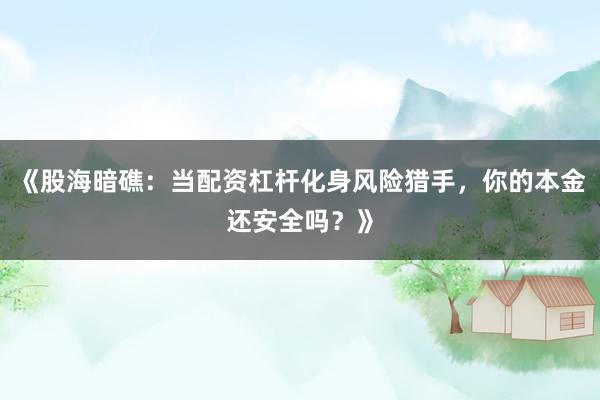 《股海暗礁：当配资杠杆化身风险猎手，你的本金还安全吗？》