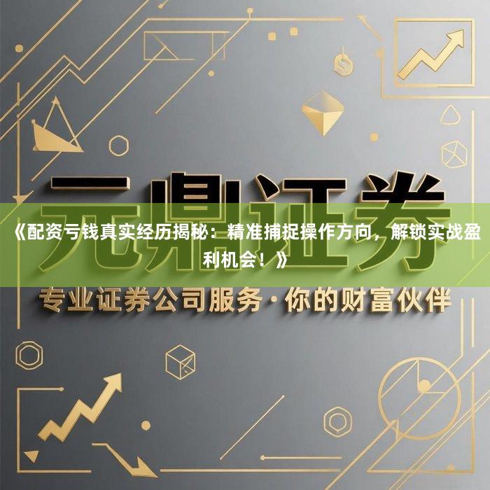 《配资亏钱真实经历揭秘：精准捕捉操作方向，解锁实战盈利机会！》