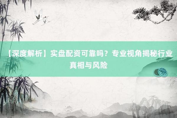 【深度解析】实盘配资可靠吗？专业视角揭秘行业真相与风险