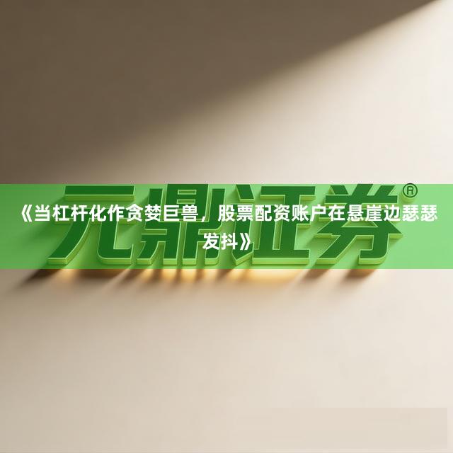 《当杠杆化作贪婪巨兽，股票配资账户在悬崖边瑟瑟发抖》