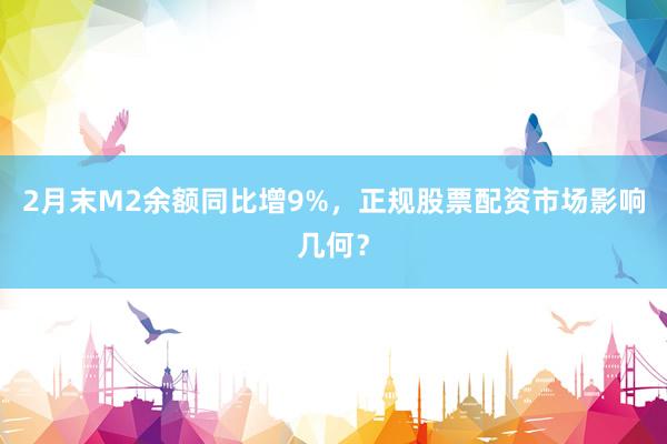 2月末M2余额同比增9%，正规股票配资市场影响几何？