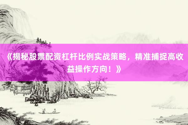 《揭秘股票配资杠杆比例实战策略，精准捕捉高收益操作方向！》