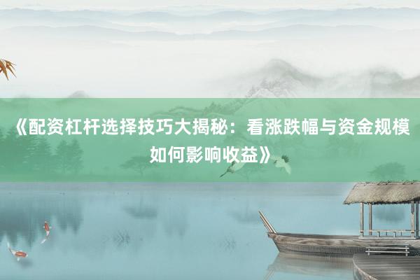 《配资杠杆选择技巧大揭秘：看涨跌幅与资金规模如何影响收益》