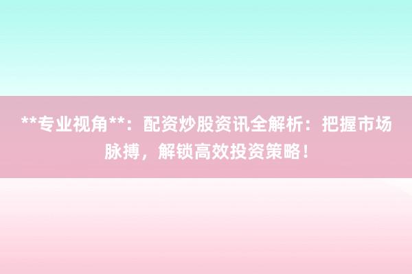 **专业视角**：配资炒股资讯全解析：把握市场脉搏，解锁高效投资策略！